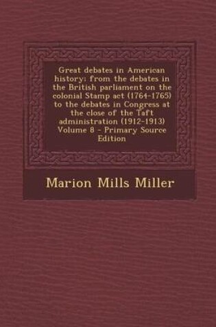 Cover of Great Debates in American History; From the Debates in the British Parliament on the Colonial Stamp ACT (1764-1765) to the Debates in Congress at the Close of the Taft Administration (1912-1913) Volume 8