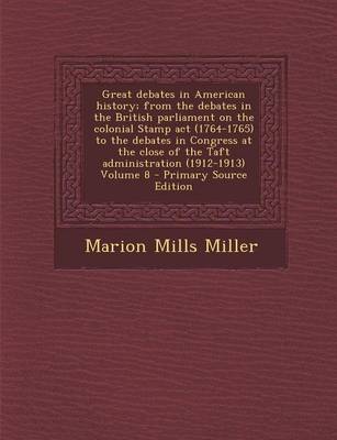Book cover for Great Debates in American History; From the Debates in the British Parliament on the Colonial Stamp ACT (1764-1765) to the Debates in Congress at the Close of the Taft Administration (1912-1913) Volume 8