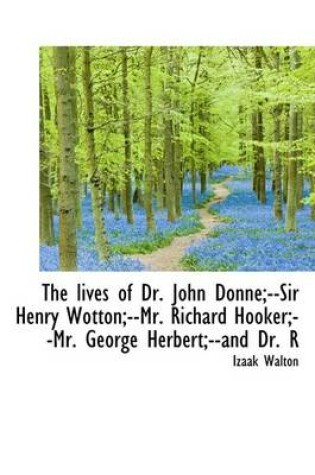 Cover of The Lives of Dr. John Donne;--Sir Henry Wotton;--Mr. Richard Hooker;--Mr. George Herbert;--And Dr. R