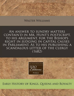 Book cover for An Answer to Sundry Matters Contain'd in Mr. Hunt's Postscript, to His Argument, for the Bishops Right in Judging in Capital Causes in Parliament. as to His Publishing a Scandalous Letter of the Clergy (1682)