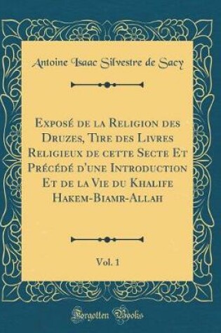 Cover of Expose de la Religion Des Druzes, Tire Des Livres Religieux de Cette Secte Et Precede d'Une Introduction Et de la Vie Du Khalife Hakem-Biamr-Allah, Vol. 1 (Classic Reprint)