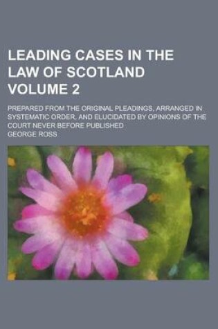 Cover of Leading Cases in the Law of Scotland; Prepared from the Original Pleadings, Arranged in Systematic Order, and Elucidated by Opinins of the