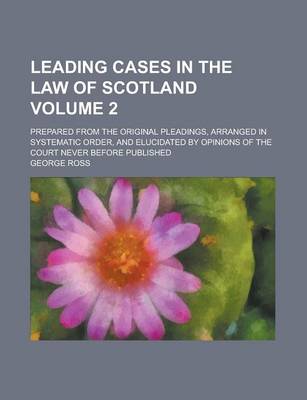 Book cover for Leading Cases in the Law of Scotland; Prepared from the Original Pleadings, Arranged in Systematic Order, and Elucidated by Opinins of the