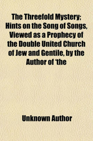 Cover of The Threefold Mystery; Hints on the Song of Songs, Viewed as a Prophecy of the Double United Church of Jew and Gentile, by the Author of 'The Gathered Lily' Hints on the Song of Songs, Viewed as a Prophecy of the Double United Church of Jew and Gentile, by the