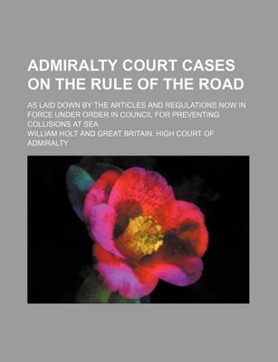 Book cover for Admiralty Court Cases on the Rule of the Road; As Laid Down by the Articles and Regulations Now in Force Under Order in Council for Preventing Collisions at Sea