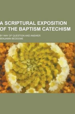 Cover of A Scriptural Exposition of the Baptism Catechism; By Way of Question and Answer