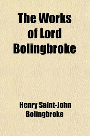 Cover of The Works of Lord Bolingbroke Volume 1; With a Life, Prepared Expressly for This Edition, Containing Additional Information Relative to His Personal a