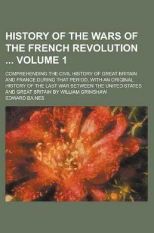 Cover of History of the Wars of the French Revolution; Comprehending the Civil History of Great Britain and France During That Period, with an Original History of the Last War Between the United States and Great Britain by William Grimshaw Volume 1