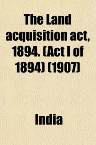 Cover of The Land Acquisition ACT, 1894. (ACT I of 1894); (With the Cases-Law Thereon.)