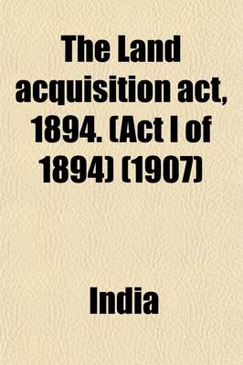 Book cover for The Land Acquisition ACT, 1894. (ACT I of 1894); (With the Cases-Law Thereon.)