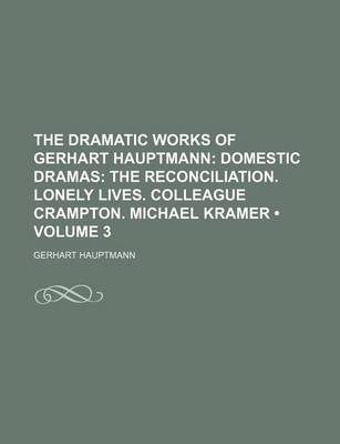 Book cover for The Dramatic Works of Gerhart Hauptmann (Volume 3); Domestic Dramas the Reconciliation. Lonely Lives. Colleague Crampton. Michael Kramer