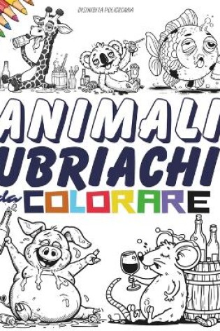 Cover of Animali Ubriachi da Colorare. Un Album da Colorare per Adulti