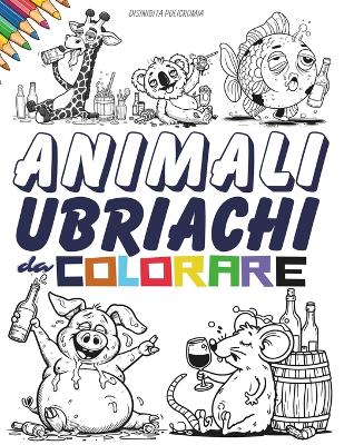 Book cover for Animali Ubriachi da Colorare. Un Album da Colorare per Adulti