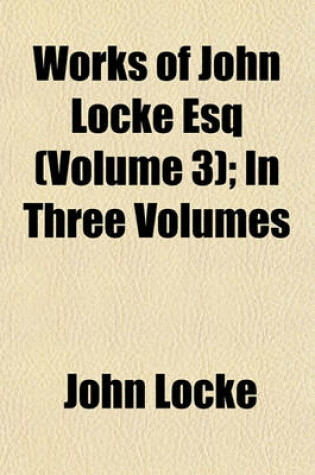 Cover of Works of John Locke Esq (Volume 3); In Three Volumes