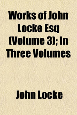 Book cover for Works of John Locke Esq (Volume 3); In Three Volumes