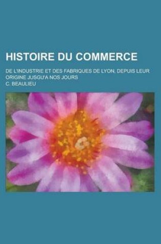 Cover of Histoire Du Commerce; de L'Industrie Et Des Fabriques de Lyon, Depuis Leur Origine Jusgu'a Nos Jours