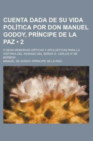 Cover of Cuenta Dada de Su Vida Politica Por Don Manuel Godoy, Principe de La Paz (2); O Sean Memorias Criticas y Apolgeticas Para La Historia del Reinado del