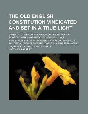 Book cover for The Old English Constitution Vindicated and Set in a True Light; Offer'd to the Consideration of the Bishop of Bangor, with an Appendix Containing Some Reflections Upon His Lordship's Candor, Sincerity, Erudition, and Strong Reasoning in His Preservative,