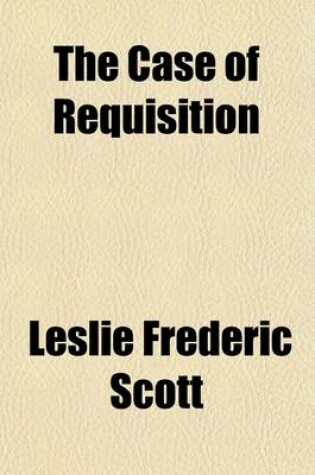 Cover of The Case of Requisition; In Re a Petition of Right of de Keyser's Royal Hotel Limited. de Keyser's Royal Hotel Limited V. the King