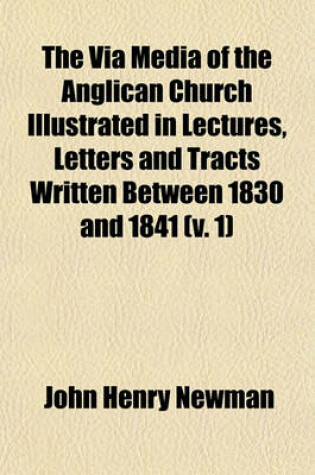 Cover of The Via Media of the Anglican Church Illustrated in Lectures, Letters and Tracts Written Between 1830 and 1841 (Volume 1)