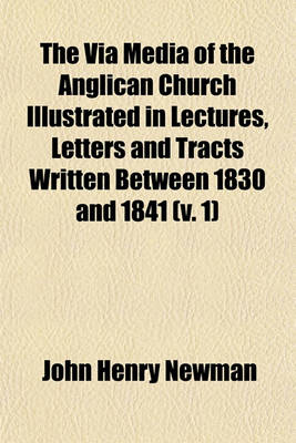 Book cover for The Via Media of the Anglican Church Illustrated in Lectures, Letters and Tracts Written Between 1830 and 1841 (Volume 1)