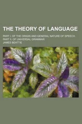 Cover of The Theory of Language; Part I. of the Origin and General Nature of Speech. Part II. of Universal Grammar