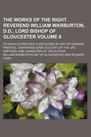 Cover of The Works of the Right Reverend William Warburton, D.D., Lord Bishop of Gloucester Volume 8; To Which Is Prefixed a Discourse by Way of General Preface, Containing Some Account of the Life, Writings, and Character of the Author