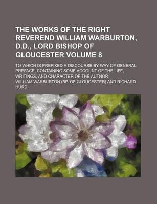 Book cover for The Works of the Right Reverend William Warburton, D.D., Lord Bishop of Gloucester Volume 8; To Which Is Prefixed a Discourse by Way of General Preface, Containing Some Account of the Life, Writings, and Character of the Author