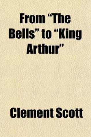 Cover of From the Bells to King Arthur; A Critical Record of the First-Night Productions at the Lyceum Theatre from 1871 to 1895