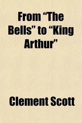 Book cover for From the Bells to King Arthur; A Critical Record of the First-Night Productions at the Lyceum Theatre from 1871 to 1895