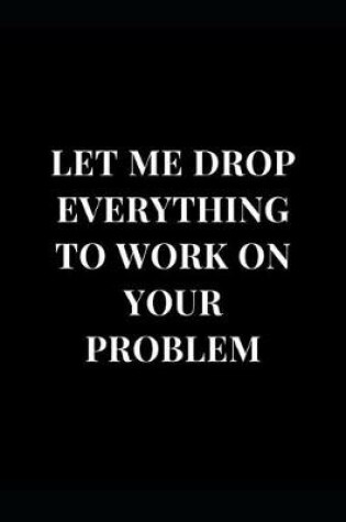 Cover of Let Me Drop Everything to Work on Your Problem