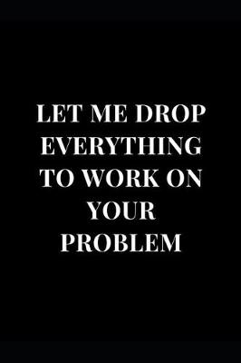 Book cover for Let Me Drop Everything to Work on Your Problem