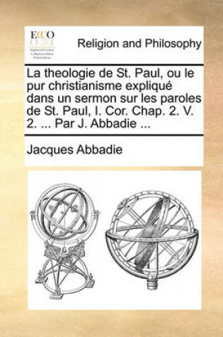 Cover of La Theologie de St. Paul, Ou Le Pur Christianisme Explique Dans Un Sermon Sur Les Paroles de St. Paul, I. Cor. Chap. 2. V. 2. ... Par J. Abbadie ...