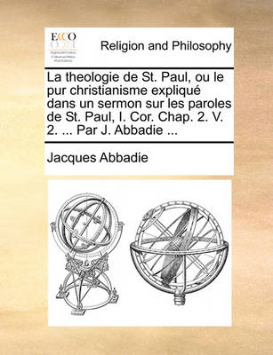 Book cover for La Theologie de St. Paul, Ou Le Pur Christianisme Explique Dans Un Sermon Sur Les Paroles de St. Paul, I. Cor. Chap. 2. V. 2. ... Par J. Abbadie ...