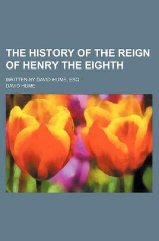 Cover of The History of the Reign of Henry the Eighth; Written by David Hume, Esq