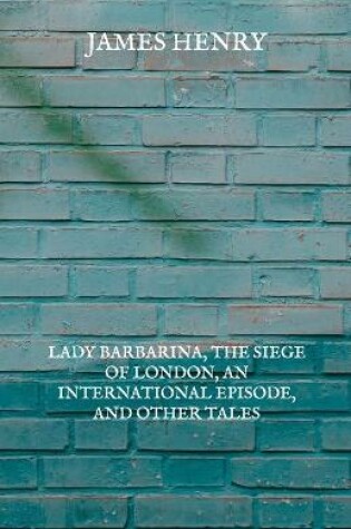Cover of Lady Barbarina, The Siege of London, An International Episode, and Other Tales