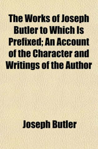 Cover of The Works of Joseph Butler to Which Is Prefixed; An Account of the Character and Writings of the Author