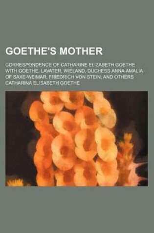 Cover of Goethe's Mother; Correspondence of Catharine Elizabeth Goethe with Goethe, Lavater, Wieland, Duchess Anna Amalia of Saxe-Weimar, Friedrich Von Stein, and Others