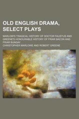 Cover of Old English Drama, Select Plays; Marlow's Tragical History of Doctor Faustus and Greene's Honourable History of Friar Bacon and Friar Bungay