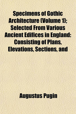 Book cover for Specimens of Gothic Architecture (Volume 1); Selected from Various Ancient Edifices in England