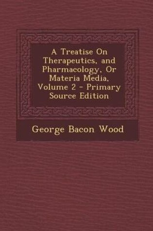 Cover of A Treatise on Therapeutics, and Pharmacology, or Materia Media, Volume 2 - Primary Source Edition