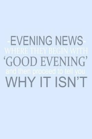 Cover of Evening News Where Begin With Good Evening And Then Proceed To Tell You Why It Isn't