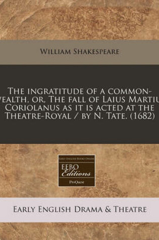 Cover of The Ingratitude of a Common-Wealth, Or, the Fall of Laius Martius Coriolanus as It Is Acted at the Theatre-Royal / By N. Tate. (1682)