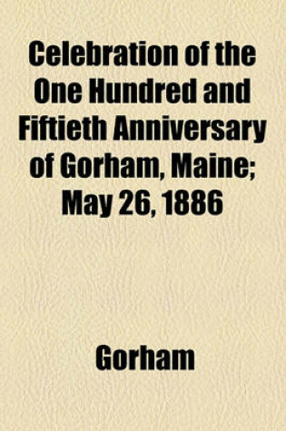 Cover of Celebration of the One Hundred and Fiftieth Anniversary of Gorham, Maine; May 26, 1886