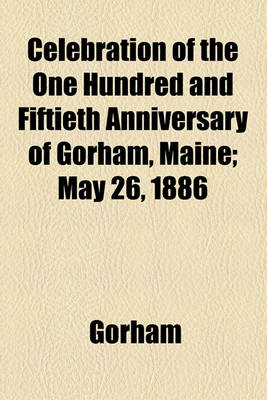 Book cover for Celebration of the One Hundred and Fiftieth Anniversary of Gorham, Maine; May 26, 1886