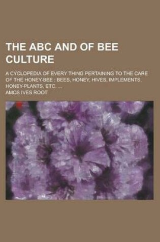 Cover of The ABC and of Bee Culture; A Cyclopedia of Every Thing Pertaining to the Care of the Honey-Bee Bees, Honey, Hives, Implements, Honey-Plants, Etc.