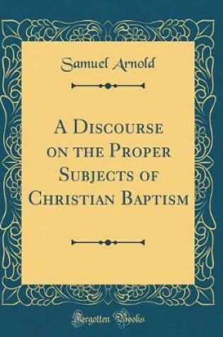 Cover of A Discourse on the Proper Subjects of Christian Baptism (Classic Reprint)