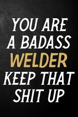 Book cover for You Are A Badass Welder Keep That Shit Up