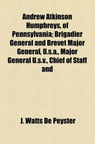 Cover of Andrew Atkinson Humphreys, of Pennsylvania; Brigadier General and Brevet Major General, U.S.A., Major General U.S.V., Chief of Staff and