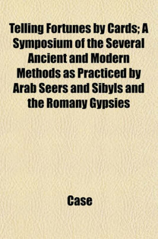 Cover of Telling Fortunes by Cards; A Symposium of the Several Ancient and Modern Methods as Practiced by Arab Seers and Sibyls and the Romany Gypsies